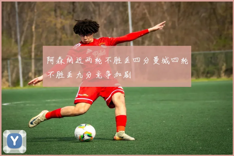 阿森纳近两轮不胜丢四分曼城四轮不胜丢九分竞争加剧