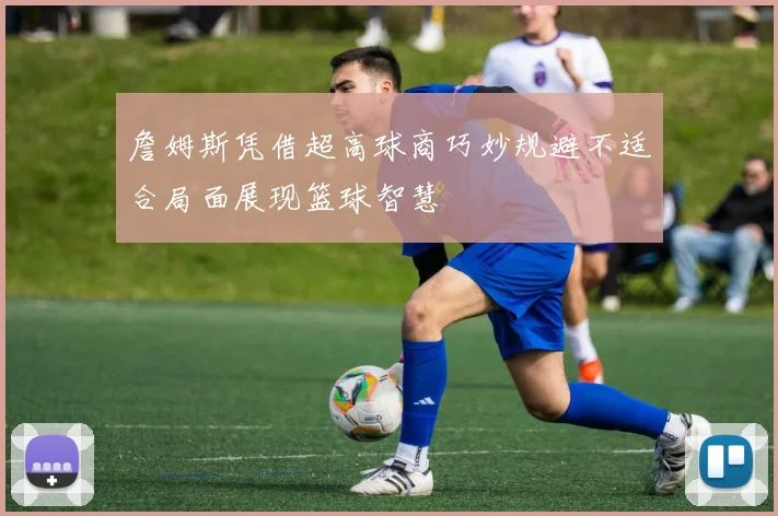 詹姆斯凭借超高球商巧妙规避不适合局面展现篮球智慧