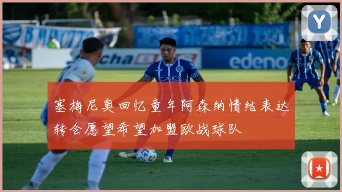 塞梅尼奥回忆童年阿森纳情结表达转会愿望希望加盟欧战球队