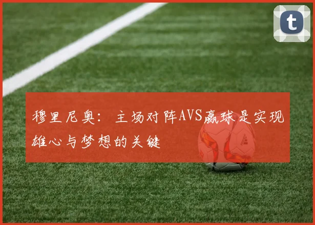 穆里尼奥：主场对阵AVS赢球是实现雄心与梦想的关键