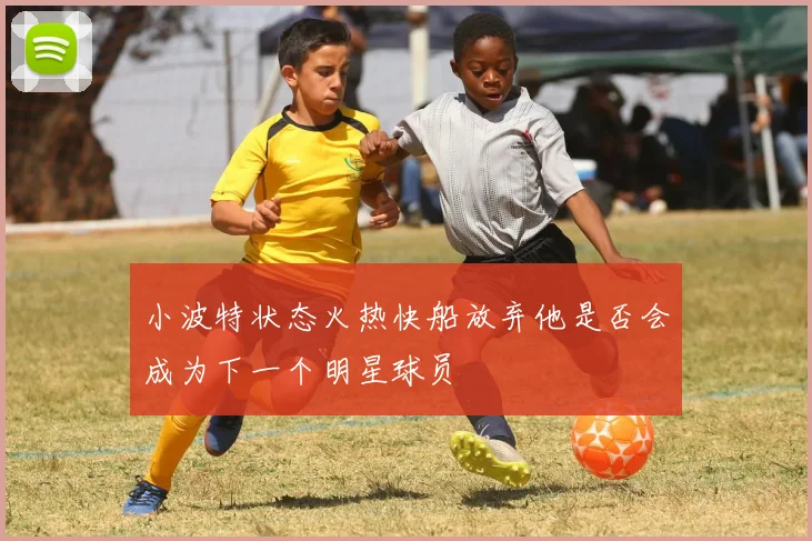 小波特状态火热快船放弃他是否会成为下一个明星球员