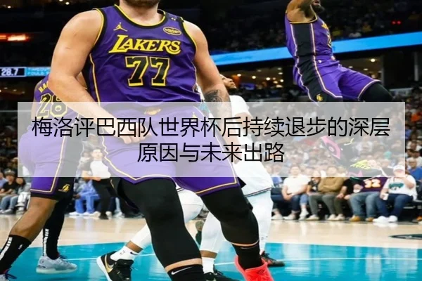 梅洛评巴西队世界杯后持续退步的深层原因与未来出路(MKsports)