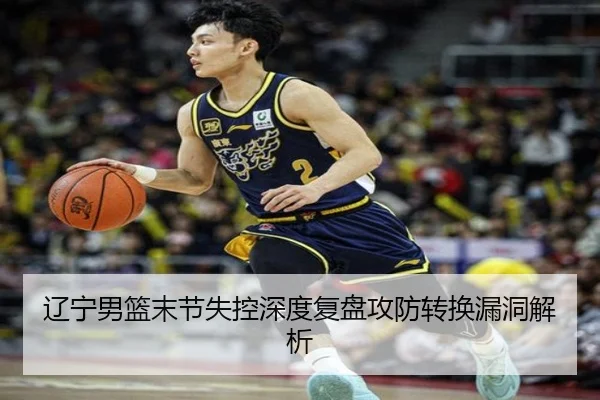 辽宁男篮末节失控深度复盘攻防转换漏洞解析 | MKsports